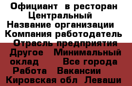 Официант. в ресторан Центральный › Название организации ­ Компания-работодатель › Отрасль предприятия ­ Другое › Минимальный оклад ­ 1 - Все города Работа » Вакансии   . Кировская обл.,Леваши д.